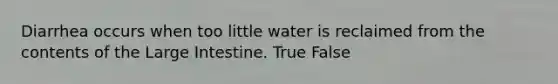 Diarrhea occurs when too little water is reclaimed from the contents of the Large Intestine. True False