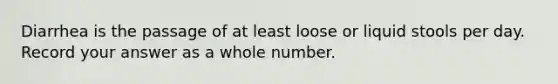 Diarrhea is the passage of at least loose or liquid stools per day. Record your answer as a whole number.