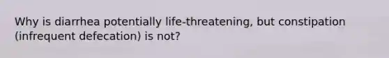 Why is diarrhea potentially life-threatening, but constipation (infrequent defecation) is not?