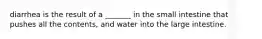 diarrhea is the result of a _______ in the small intestine that pushes all the contents, and water into the large intestine.