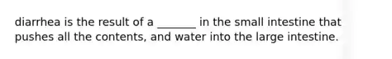 diarrhea is the result of a _______ in the small intestine that pushes all the contents, and water into the large intestine.