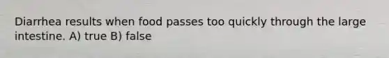 Diarrhea results when food passes too quickly through the <a href='https://www.questionai.com/knowledge/kGQjby07OK-large-intestine' class='anchor-knowledge'>large intestine</a>. A) true B) false