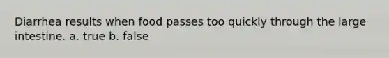 Diarrhea results when food passes too quickly through the <a href='https://www.questionai.com/knowledge/kGQjby07OK-large-intestine' class='anchor-knowledge'>large intestine</a>. a. true b. false