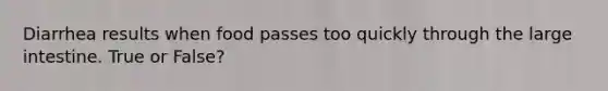Diarrhea results when food passes too quickly through the large intestine. True or False?