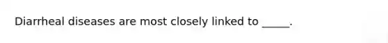 Diarrheal diseases are most closely linked to _____.