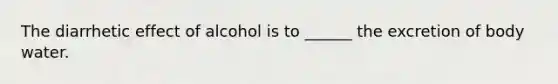 The diarrhetic effect of alcohol is to ______ the excretion of body water.