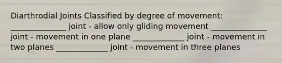 Diarthrodial Joints Classified by degree of movement: ______________ joint - allow only gliding movement ______________ joint - movement in one plane _____________ joint - movement in two planes _____________ joint - movement in three planes