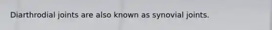 Diarthrodial joints are also known as synovial joints.