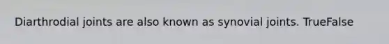 Diarthrodial joints are also known as synovial joints. TrueFalse