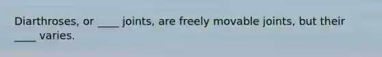 Diarthroses, or ____ joints, are freely movable joints, but their ____ varies.