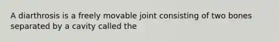 A diarthrosis is a freely movable joint consisting of two bones separated by a cavity called the