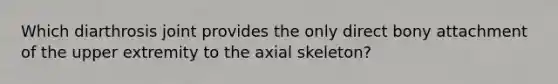 Which diarthrosis joint provides the only direct bony attachment of the upper extremity to the axial skeleton?