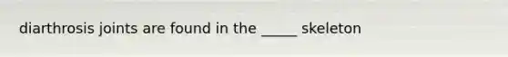 diarthrosis joints are found in the _____ skeleton