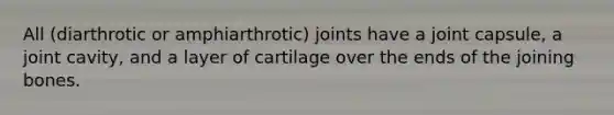 All (diarthrotic or amphiarthrotic) joints have a joint capsule, a joint cavity, and a layer of cartilage over the ends of the joining bones.