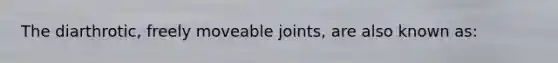 The diarthrotic, freely moveable joints, are also known as: