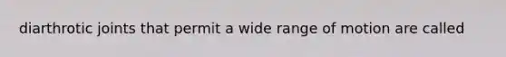 diarthrotic joints that permit a wide range of motion are called