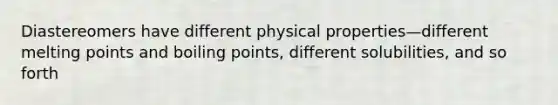 Diastereomers have different physical properties—different melting points and boiling points, different solubilities, and so forth