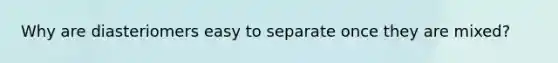 Why are diasteriomers easy to separate once they are mixed?