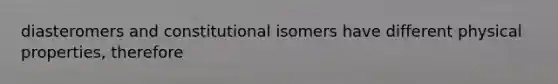 diasteromers and constitutional isomers have different physical properties, therefore