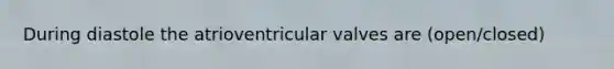 During diastole the atrioventricular valves are (open/closed)