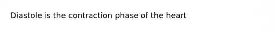 Diastole is the contraction phase of the heart