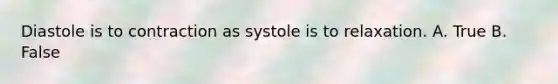 Diastole is to contraction as systole is to relaxation. A. True B. False