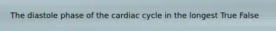 The diastole phase of the cardiac cycle in the longest True False