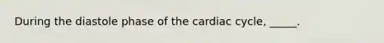 During the diastole phase of the cardiac cycle, _____.