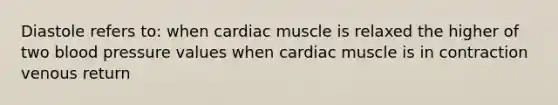 Diastole refers to: when cardiac muscle is relaxed the higher of two <a href='https://www.questionai.com/knowledge/kD0HacyPBr-blood-pressure' class='anchor-knowledge'>blood pressure</a> values when cardiac muscle is in contraction venous return