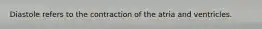 Diastole refers to the contraction of the atria and ventricles.