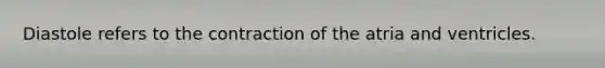 Diastole refers to the contraction of the atria and ventricles.