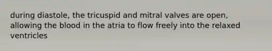 during diastole, the tricuspid and mitral valves are open, allowing the blood in the atria to flow freely into the relaxed ventricles