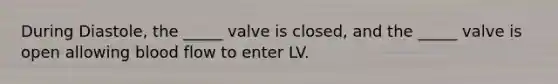 During Diastole, the _____ valve is closed, and the _____ valve is open allowing blood flow to enter LV.