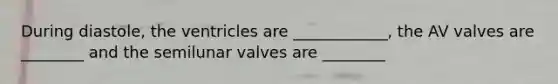 During diastole, the ventricles are ____________, the AV valves are ________ and the semilunar valves are ________