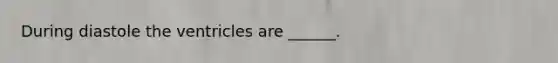 During diastole the ventricles are ______.