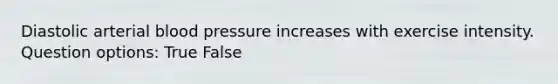 Diastolic arterial blood pressure increases with exercise intensity. Question options: True False