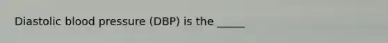 Diastolic blood pressure (DBP) is the _____