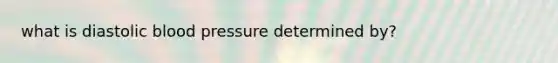 what is diastolic <a href='https://www.questionai.com/knowledge/kD0HacyPBr-blood-pressure' class='anchor-knowledge'>blood pressure</a> determined by?