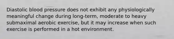 Diastolic blood pressure does not exhibit any physiologically meaningful change during long-term, moderate to heavy submaximal aerobic exercise, but it may increase when such exercise is performed in a hot environment.