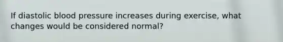 If diastolic <a href='https://www.questionai.com/knowledge/kD0HacyPBr-blood-pressure' class='anchor-knowledge'>blood pressure</a> increases during exercise, what changes would be considered normal?