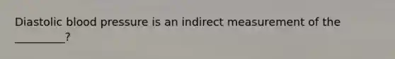 Diastolic blood pressure is an indirect measurement of the _________?