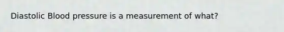 Diastolic Blood pressure is a measurement of what?