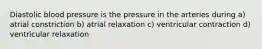 Diastolic blood pressure is the pressure in the arteries during a) atrial constriction b) atrial relaxation c) ventricular contraction d) ventricular relaxation