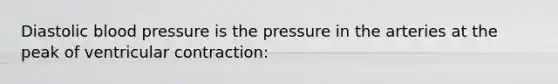 Diastolic blood pressure is the pressure in the arteries at the peak of ventricular contraction: