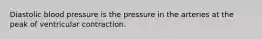 Diastolic blood pressure is the pressure in the arteries at the peak of ventricular contraction.