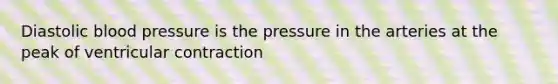 Diastolic blood pressure is the pressure in the arteries at the peak of ventricular contraction