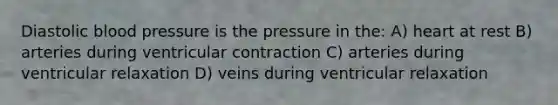 Diastolic <a href='https://www.questionai.com/knowledge/kD0HacyPBr-blood-pressure' class='anchor-knowledge'>blood pressure</a> is the pressure in the: A) heart at rest B) arteries during ventricular contraction C) arteries during ventricular relaxation D) veins during ventricular relaxation