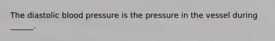 The diastolic blood pressure is the pressure in the vessel during ______.