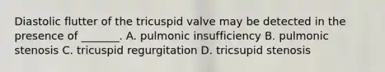 Diastolic flutter of the tricuspid valve may be detected in the presence of _______. A. pulmonic insufficiency B. pulmonic stenosis C. tricuspid regurgitation D. tricsupid stenosis