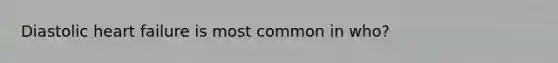 Diastolic heart failure is most common in who?